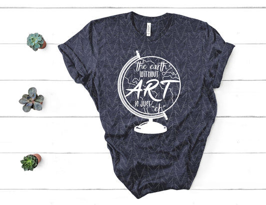 The Earth without Art is Just "Eh" Shirt (White Graphic)